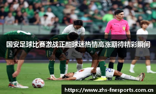 国安足球比赛激战正酣球迷热情高涨期待精彩瞬间